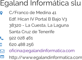 Egaland Informática slu  C/Franco de Medina 41 Edf. Hican IV Portal B Bajo V3 38320 - La Cuesta, La Laguna Santa Cruz de Tenerife  922 028 461  620 488 256  oficina@egalandinformatica.com  http://www.egalandinformatica.com